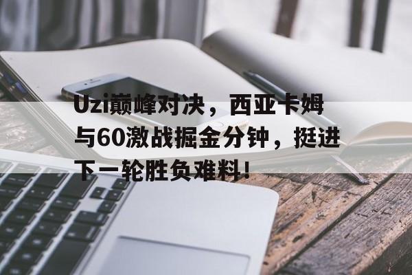 南宫体育-Uzi巅峰对决，西亚卡姆与60激战掘金分钟，挺进下一轮胜负难料！的简单介绍